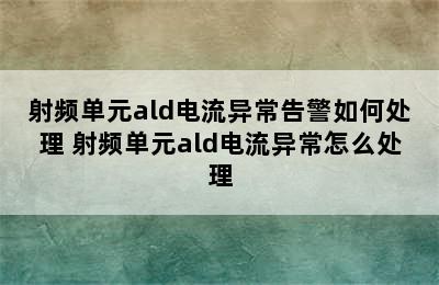 射频单元ald电流异常告警如何处理 射频单元ald电流异常怎么处理